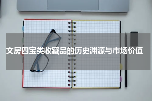  文房四宝类收藏品的历史渊源与市场价值