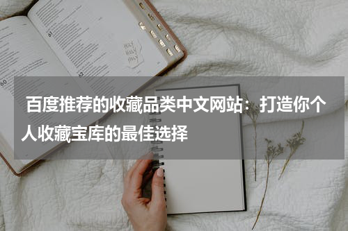  百度推荐的收藏品类中文网站：打造你个人收藏宝库的最佳选择