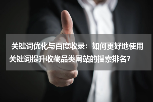  关键词优化与百度收录：如何更好地使用关键词提升收藏品类网站的搜索排名？