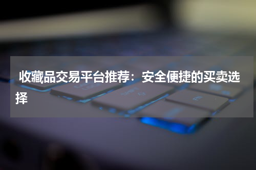  收藏品交易平台推荐：安全便捷的买卖选择