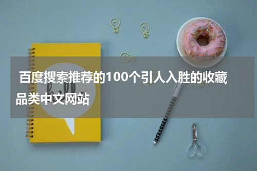  百度搜索推荐的100个引人入胜的收藏品类中文网站