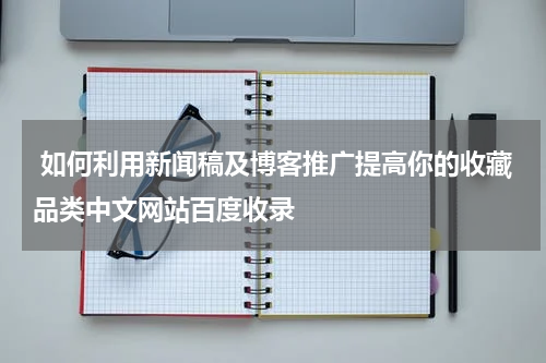  如何利用新闻稿及博客推广提高你的收藏品类中文网站百度收录