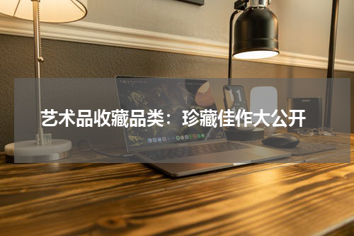  艺术品收藏品类：珍藏佳作大公开