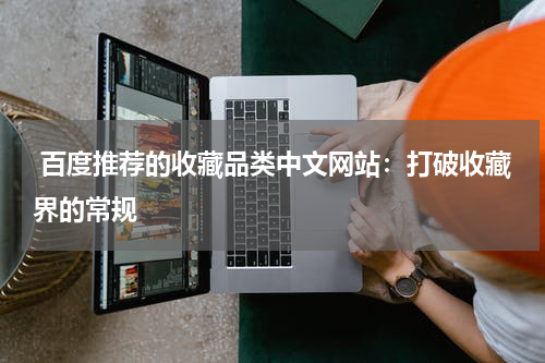  百度推荐的收藏品类中文网站：打破收藏界的常规