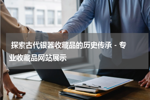  探索古代银器收藏品的历史传承 - 专业收藏品网站展示