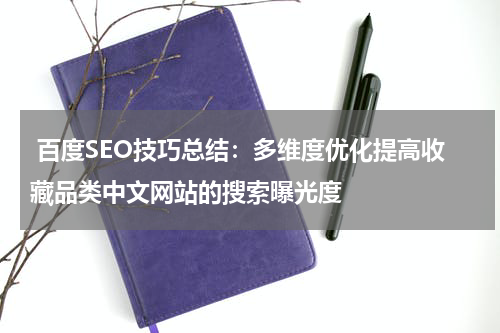  百度SEO技巧总结：多维度优化提高收藏品类中文网站的搜索曝光度