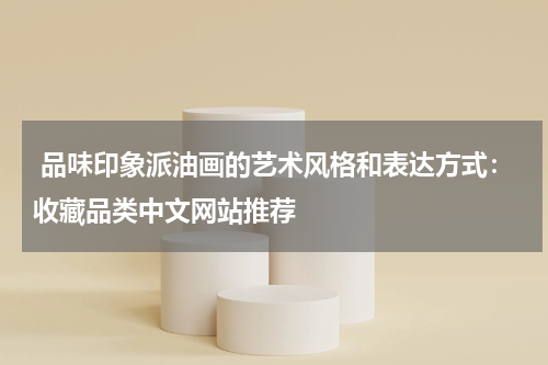  品味印象派油画的艺术风格和表达方式：收藏品类中文网站推荐