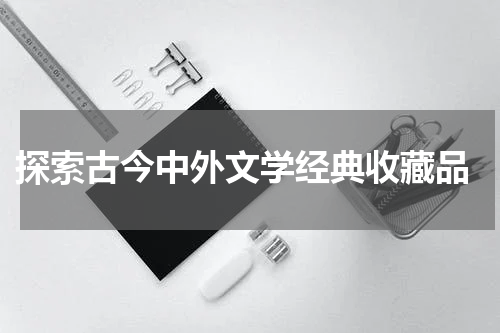  探索古今中外文学经典收藏品
