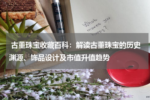  古董珠宝收藏百科：解读古董珠宝的历史渊源、饰品设计及市值升值趋势