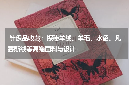  针织品收藏：探秘羊绒、羊毛、水貂、凡赛斯绒等高端面料与设计
