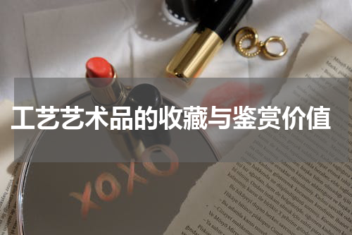  工艺艺术品的收藏与鉴赏价值