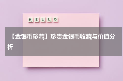  【金银币珍藏】珍贵金银币收藏与价值分析