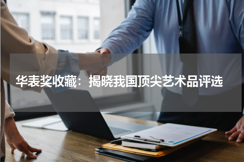  华表奖收藏：揭晓我国顶尖艺术品评选