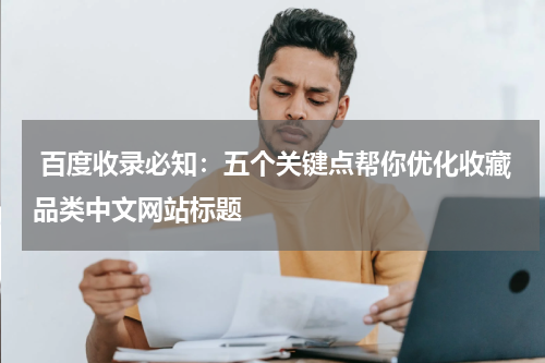  百度收录必知：五个关键点帮你优化收藏品类中文网站标题