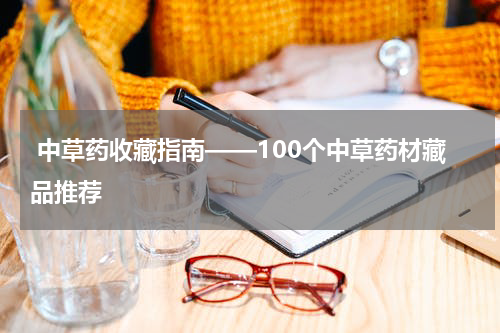  中草药收藏指南——100个中草药材藏品推荐