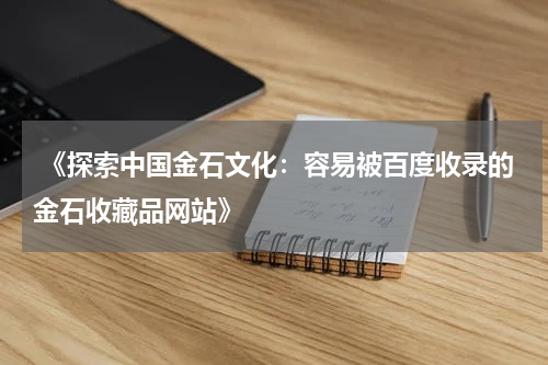  《探索中国金石文化：容易被百度收录的金石收藏品网站》