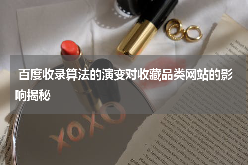  百度收录算法的演变对收藏品类网站的影响揭秘