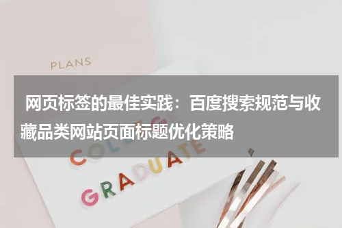  网页标签的最佳实践：百度搜索规范与收藏品类网站页面标题优化策略