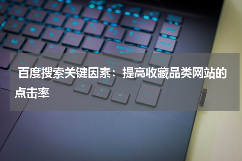  百度搜索关键因素：提高收藏品类网站的点击率