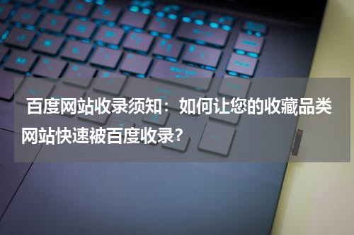  百度网站收录须知：如何让您的收藏品类网站快速被百度收录？