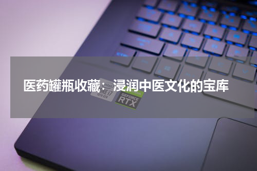  医药罐瓶收藏：浸润中医文化的宝库