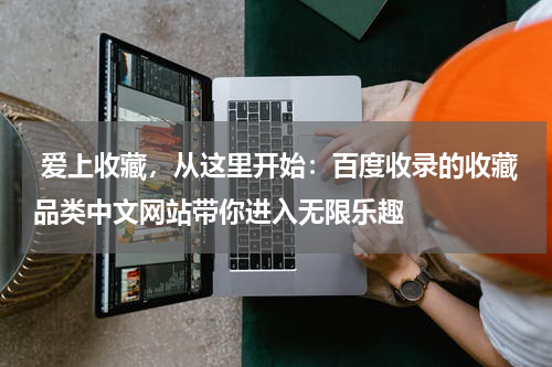  爱上收藏，从这里开始：百度收录的收藏品类中文网站带你进入无限乐趣