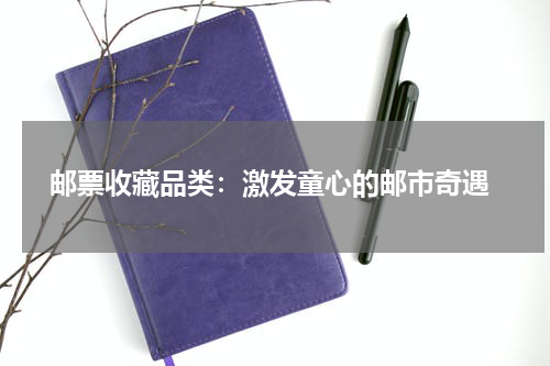  邮票收藏品类：激发童心的邮市奇遇
