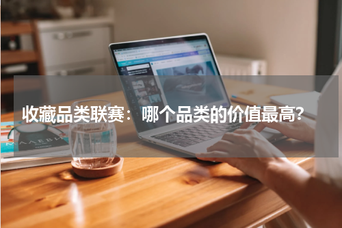  收藏品类联赛：哪个品类的价值最高？
