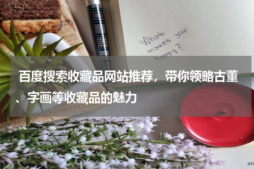  百度搜索收藏品网站推荐，带你领略古董、字画等收藏品的魅力