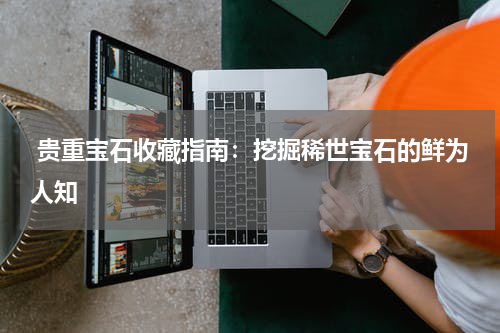  贵重宝石收藏指南：挖掘稀世宝石的鲜为人知