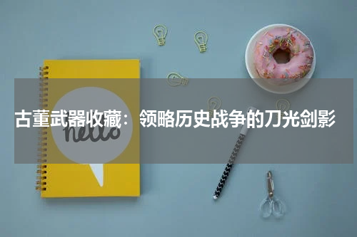  古董武器收藏：领略历史战争的刀光剑影