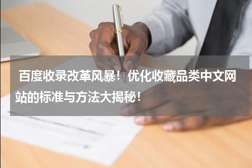 百度收录改革风暴！优化收藏品类中文网站的标准与方法大揭秘！