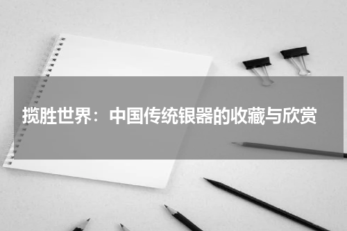  揽胜世界：中国传统银器的收藏与欣赏