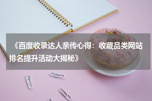  《百度收录达人亲传心得：收藏品类网站排名提升活动大揭秘》