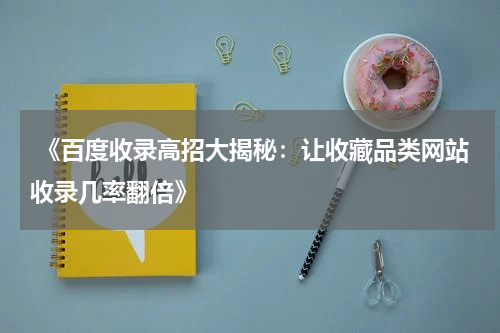  《百度收录高招大揭秘：让收藏品类网站收录几率翻倍》
