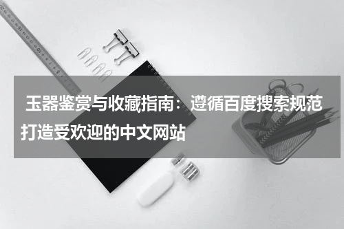  玉器鉴赏与收藏指南：遵循百度搜索规范打造受欢迎的中文网站
