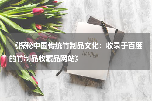  《探秘中国传统竹制品文化：收录于百度的竹制品收藏品网站》