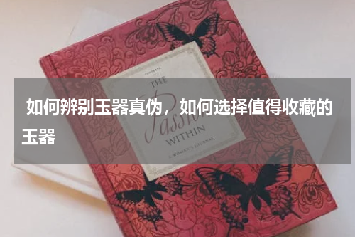  如何辨别玉器真伪，如何选择值得收藏的玉器
