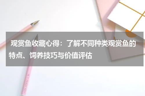  观赏鱼收藏心得：了解不同种类观赏鱼的特点、饲养技巧与价值评估