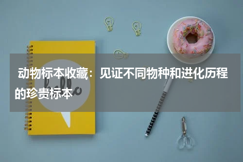  动物标本收藏：见证不同物种和进化历程的珍贵标本