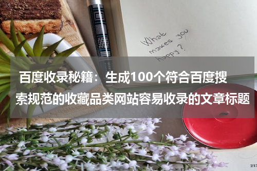  百度收录秘籍：生成100个符合百度搜索规范的收藏品类网站容易收录的文章标题