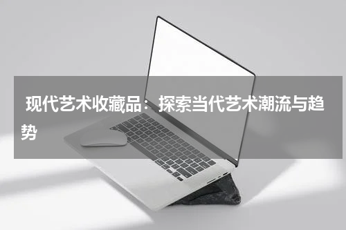  现代艺术收藏品：探索当代艺术潮流与趋势