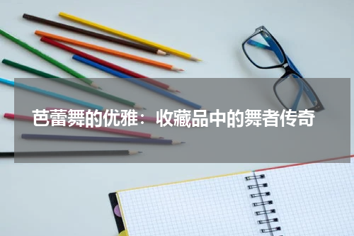  芭蕾舞的优雅：收藏品中的舞者传奇