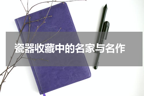  瓷器收藏中的名家与名作