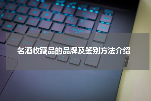  名酒收藏品的品牌及鉴别方法介绍