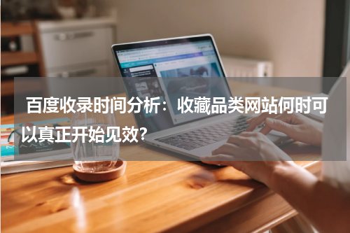  百度收录时间分析：收藏品类网站何时可以真正开始见效？