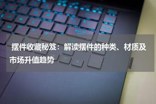  摆件收藏秘笈：解读摆件的种类、材质及市场升值趋势