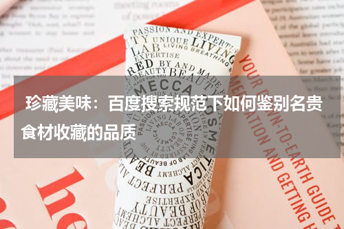  珍藏美味：百度搜索规范下如何鉴别名贵食材收藏的品质