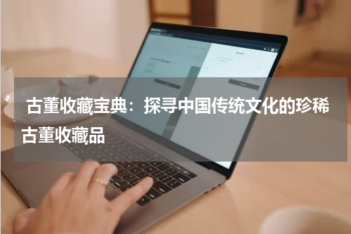  古董收藏宝典：探寻中国传统文化的珍稀古董收藏品