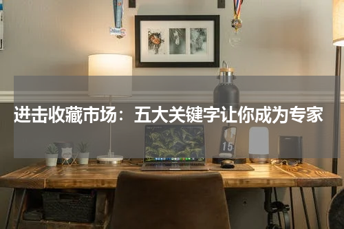  进击收藏市场：五大关键字让你成为专家